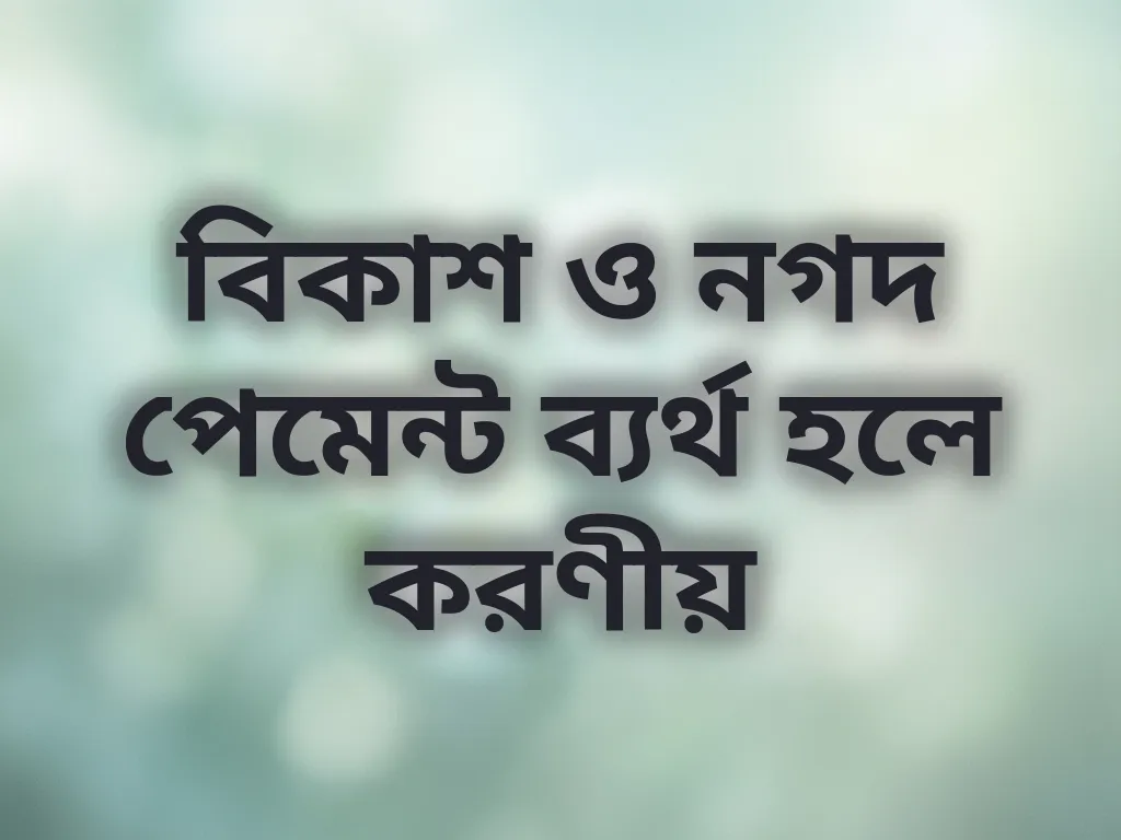 বিকাশ ও নগদ পেমেন্ট ব্যর্থ হলে করণীয়