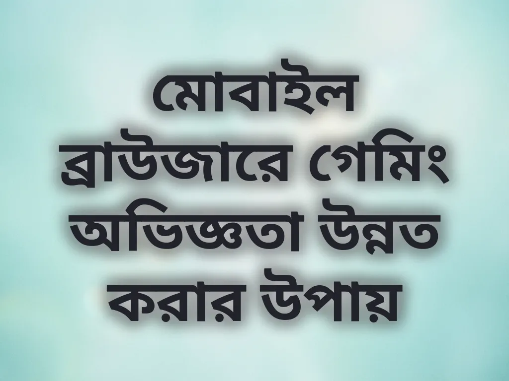 মোবাইল ব্রাউজারে গেমিং অভিজ্ঞতা উন্নত করার উপায়